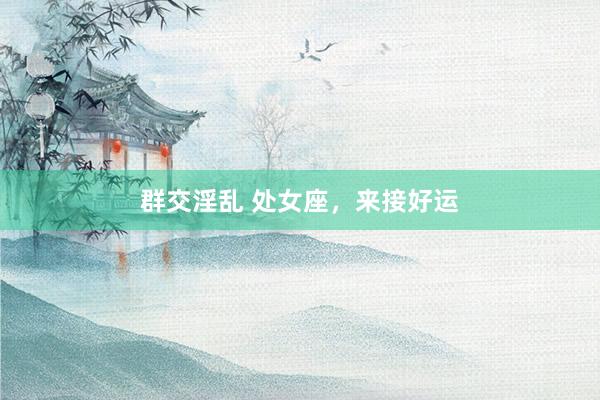 群交淫乱 处女座,来接好运
