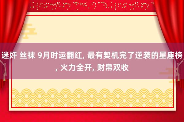 迷奸 丝袜 9月时运翻红， 最有契机完了逆袭的星座榜， 火力全开， 财帛双收