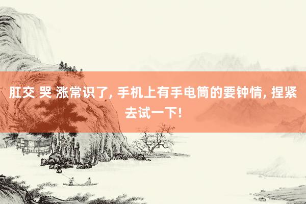 肛交 哭 涨常识了， 手机上有手电筒的要钟情， 捏紧去试一下!