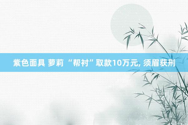 紫色面具 萝莉 “帮衬”取款10万元， 须眉获刑