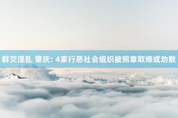 群交淫乱 肇庆: 4家行恶社会组织被照章取缔或劝散