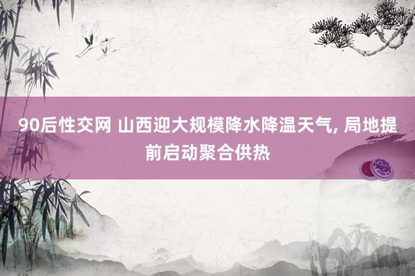 90后性交网 山西迎大规模降水降温天气， 局地提前启动聚合供热