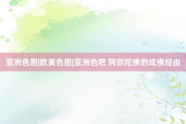 亚洲色图|欧美色图|亚洲色吧 阿弥陀佛的成佛经由