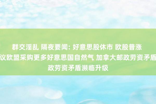 群交淫乱 隔夜要闻: 好意思股休市 欧股普涨 拉加德建议欧盟采购更多好意思国自然气 加拿大邮政劳资矛盾濒临升级