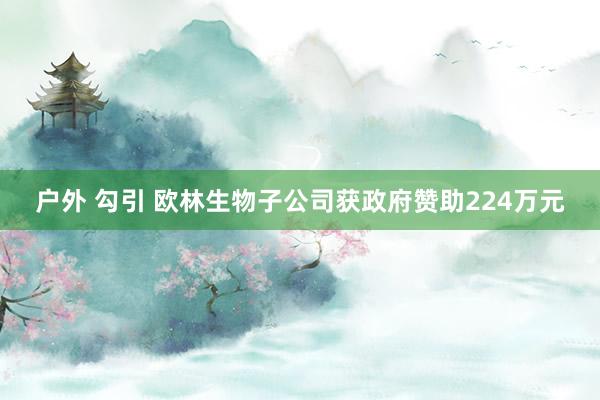 户外 勾引 欧林生物子公司获政府赞助224万元