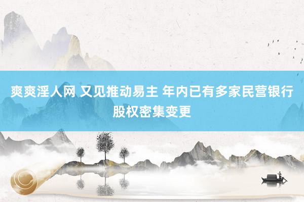 爽爽淫人网 又见推动易主 年内已有多家民营银行股权密集变更