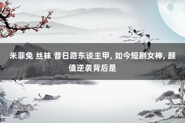 米菲兔 丝袜 昔日路东谈主甲， 如今短剧女神， 颜值逆袭背后是