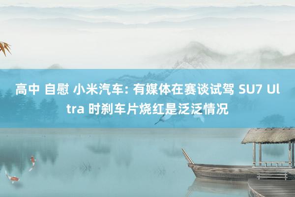 高中 自慰 小米汽车: 有媒体在赛谈试驾 SU7 Ultra 时刹车片烧红是泛泛情况
