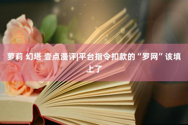 萝莉 幻塔 壹点漫评|平台指令扣款的“罗网”该填上了