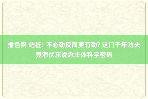 播色网 站桩: 不必劲反而更有劲? 这门千年功夫竟潜伏东说念主体科学密码