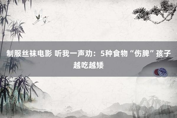 制服丝袜电影 听我一声劝:5种食物“伤脾”孩子越吃越矮
