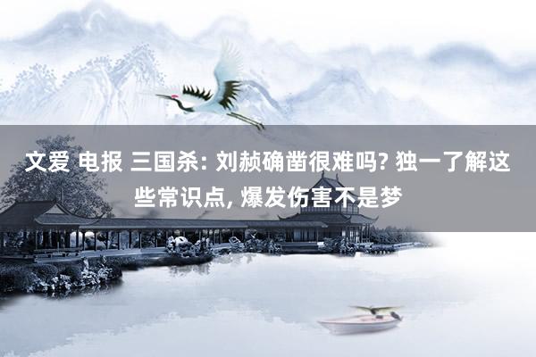 文爱 电报 三国杀: 刘赪确凿很难吗? 独一了解这些常识点， 爆发伤害不是梦