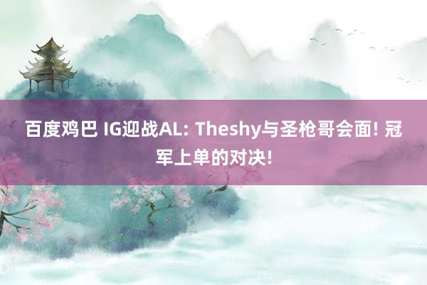 百度鸡巴 IG迎战AL: Theshy与圣枪哥会面! 冠军上单的对决!
