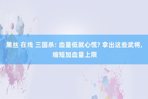 黑丝 在线 三国杀: 血量低就心慌? 拿出这些武将， 缩短加血量上限