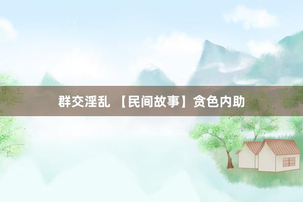 群交淫乱 【民间故事】贪色内助
