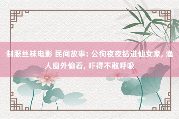 制服丝袜电影 民间故事: 公狗夜夜钻进仙女家， 渔人窗外偷看， 吓得不敢呼吸
