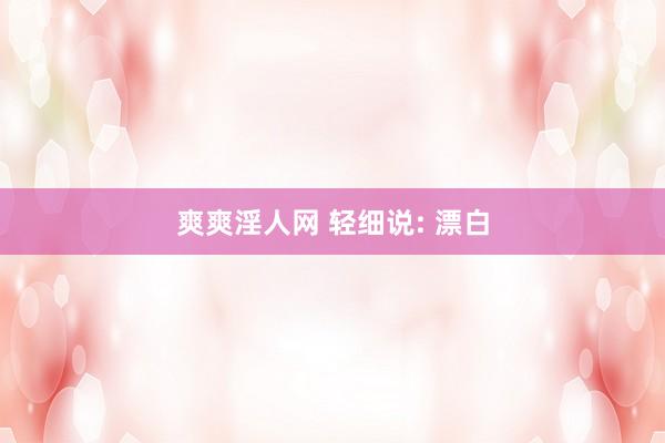 爽爽淫人网 轻细说: 漂白
