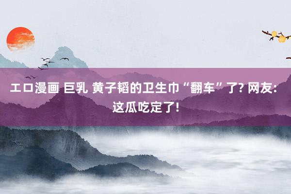 エロ漫画 巨乳 黄子韬的卫生巾“翻车”了? 网友: 这瓜吃定了!