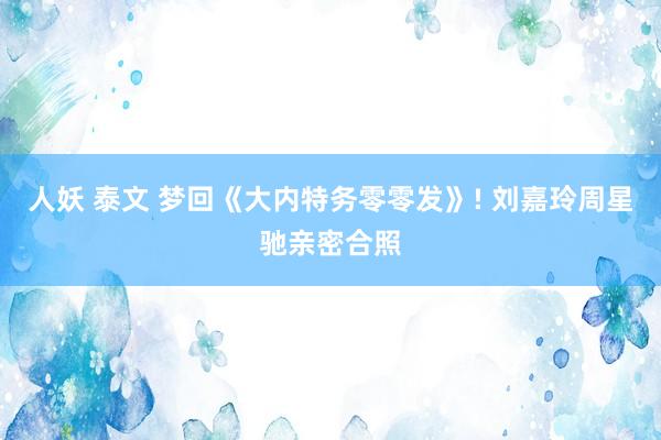 人妖 泰文 梦回《大内特务零零发》! 刘嘉玲周星驰亲密合照