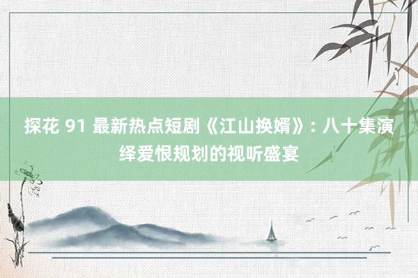探花 91 最新热点短剧《江山换婿》: 八十集演绎爱恨规划的视听盛宴