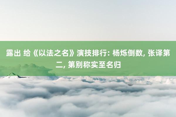 露出 给《以法之名》演技排行: 杨烁倒数， 张译第二， 第别称实至名归